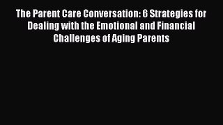 The Parent Care Conversation: 6 Strategies for Dealing with the Emotional and Financial Challenges