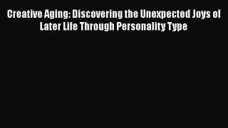 Creative Aging: Discovering the Unexpected Joys of Later Life Through Personality Type  Read