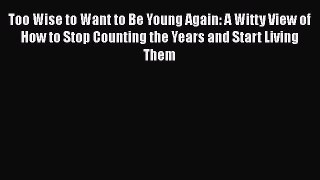 Too Wise to Want to Be Young Again: A Witty View of How to Stop Counting the Years and Start