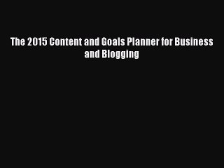 [PDF Download] The 2015 Content and Goals Planner for Business and Blogging [Download] Full