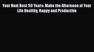 Your Next Best 50 Years: Make the Afternoon of Your Life Healthy Happy and Productive Read