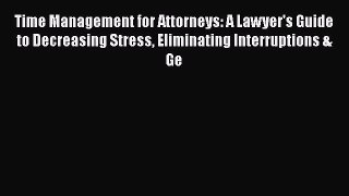 Time Management for Attorneys: A Lawyer's Guide to Decreasing Stress Eliminating Interruptions