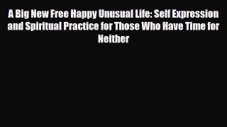 [PDF Download] A Big New Free Happy Unusual Life: Self Expression and Spiritual Practice for
