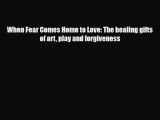 [PDF Download] When Fear Comes Home to Love: The healing gifts of art play and forgiveness
