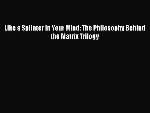 [PDF Download] Like a Splinter in Your Mind: The Philosophy Behind the Matrix Trilogy [PDF]