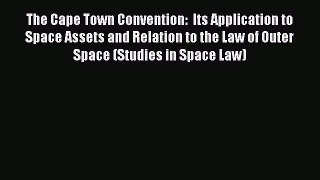 The Cape Town Convention:  Its Application to Space Assets and Relation to the Law of Outer