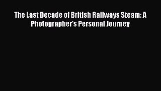 [PDF Download] The Last Decade of British Railways Steam: A Photographer's Personal Journey