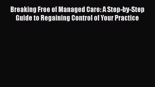 Breaking Free of Managed Care: A Step-by-Step Guide to Regaining Control of Your Practice