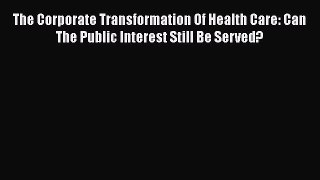 The Corporate Transformation Of Health Care: Can The Public Interest Still Be Served?  Free