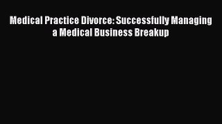 Medical Practice Divorce: Successfully Managing a Medical Business Breakup  Free Books