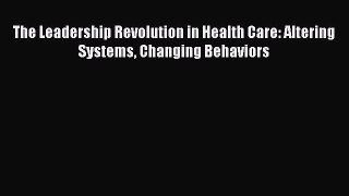 The Leadership Revolution in Health Care: Altering Systems Changing Behaviors  Free Books