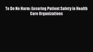 To Do No Harm: Ensuring Patient Safety in Health Care Organizations  Free Books