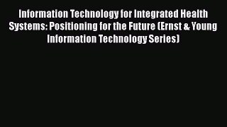 Information Technology for Integrated Health Systems: Positioning for the Future (Ernst & Young