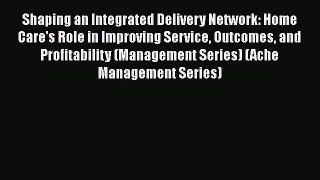 Shaping an Integrated Delivery Network: Home Care's Role in Improving Service Outcomes and