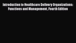 Introduction to Healthcare Delivery Organizations: Functions and Management Fourth Edition