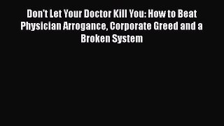 Don't Let Your Doctor Kill You: How to Beat Physician Arrogance Corporate Greed and a Broken