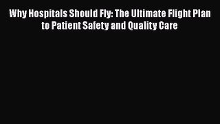 Why Hospitals Should Fly: The Ultimate Flight Plan to Patient Safety and Quality Care Read