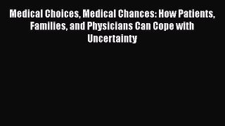 Medical Choices Medical Chances: How Patients Families and Physicians Can Cope with Uncertainty