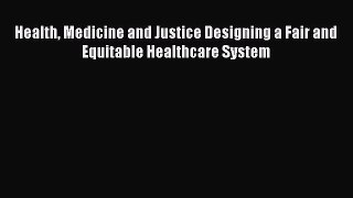 Health Medicine and Justice Designing a Fair and Equitable Healthcare System Free Download