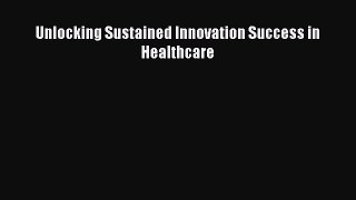 Unlocking Sustained Innovation Success in Healthcare  Free Books