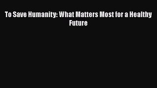 To Save Humanity: What Matters Most for a Healthy Future  PDF Download