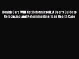 Health Care Will Not Reform Itself: A User's Guide to Refocusing and Reforming American Health