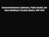 Diseased Relations: Epidemics Public Health and State-Building in Yucatán Mexico 1847-1924