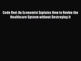 Code Red: An Economist Explains How to Revive the Healthcare System without Destroying It