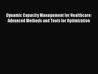 Dynamic Capacity Management for Healthcare: Advanced Methods and Tools for Optimization Read