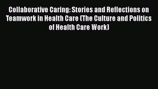 Collaborative Caring: Stories and Reflections on Teamwork in Health Care (The Culture and Politics