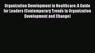 Organization Development in Healthcare: A Guide for Leaders (Contemporary Trends in Organization