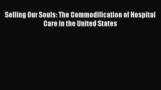 Selling Our Souls: The Commodification of Hospital Care in the United States  Free Books