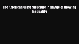 [PDF Download] The American Class Structure in an Age of Growing Inequality [Download] Online