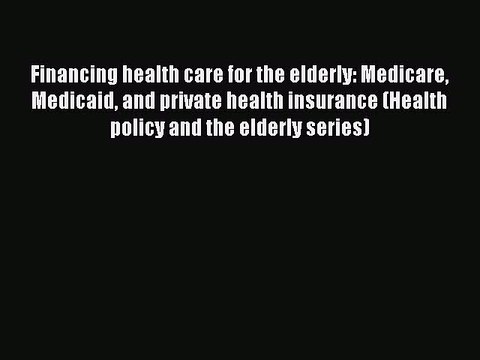 Financing health care for the elderly: Medicare Medicaid and private health insurance (Health