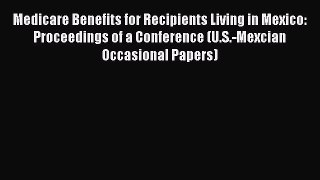 Medicare Benefits for Recipients Living in Mexico: Proceedings of a Conference (U.S.-Mexcian