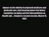 Impact on the elderly of proposed medicare and medicaid cuts: Joint hearing before the Select