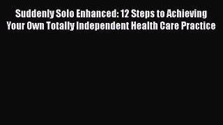 Suddenly Solo Enhanced: 12 Steps to Achieving Your Own Totally Independent Health Care Practice