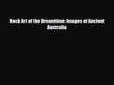 [PDF Download] Rock Art of the Dreamtime: Images of Ancient Australia [Download] Online