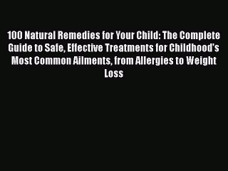 100 Natural Remedies for Your Child: The Complete Guide to Safe Effective Treatments for Childhood's