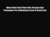 What Chefs Feed Their Kids: Recipes And Techniques For Cultivating A Love Of Good Food Free
