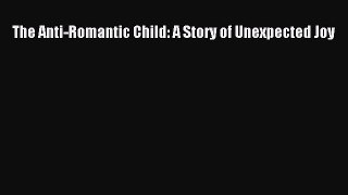 The Anti-Romantic Child: A Story of Unexpected Joy Read Online PDF