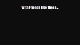 [PDF Download] With Friends Like These... [Read] Full Ebook