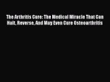 The Arthritis Cure: The Medical Miracle That Can Halt Reverse And May Even Cure Osteoarthritis