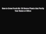 How to Grow Fresh Air: 50 House Plants that Purify Your Home or Office Read Online PDF