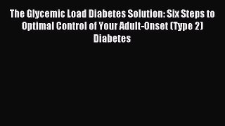 (PDF Download) The Glycemic Load Diabetes Solution: Six Steps to Optimal Control of Your Adult-Onset