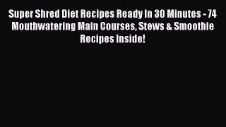 (PDF Download) Super Shred Diet Recipes Ready In 30 Minutes - 74 Mouthwatering Main Courses