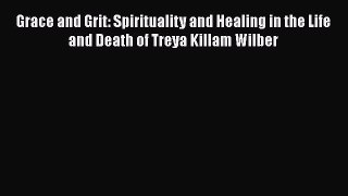 Grace and Grit: Spirituality and Healing in the Life and Death of Treya Killam Wilber  Free