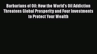 PDF Download Barbarians of Oil: How the World's Oil Addiction Threatens Global Prosperity and