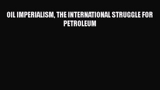 [PDF Download] OIL IMPERIALISM THE INTERNATIONAL STRUGGLE FOR PETROLEUM [PDF] Online