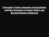 A Caregiver's Guide to Dementia: Using Activities and Other Strategies to Prevent Reduce and